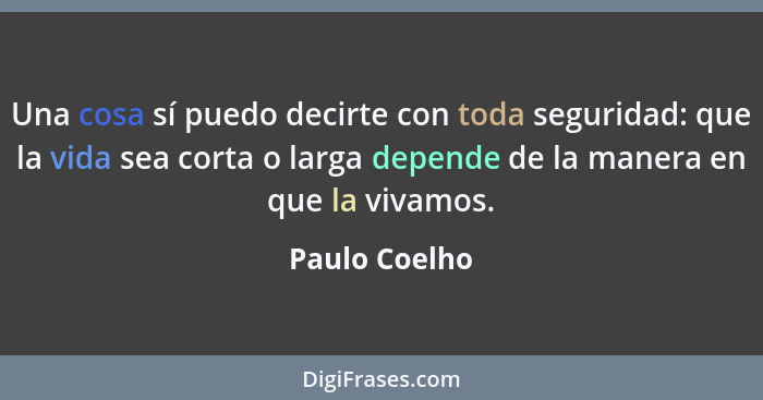 Una cosa sí puedo decirte con toda seguridad: que la vida sea corta o larga depende de la manera en que la vivamos.... - Paulo Coelho
