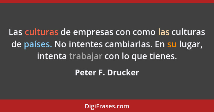 Las culturas de empresas con como las culturas de países. No intentes cambiarlas. En su lugar, intenta trabajar con lo que tienes.... - Peter F. Drucker