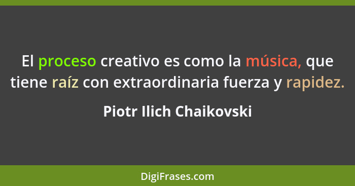 El proceso creativo es como la música, que tiene raíz con extraordinaria fuerza y rapidez.... - Piotr Ilich Chaikovski