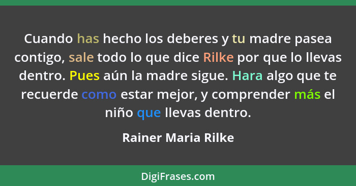 Cuando has hecho los deberes y tu madre pasea contigo, sale todo lo que dice Rilke por que lo llevas dentro. Pues aún la madre si... - Rainer Maria Rilke