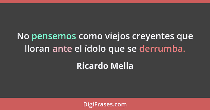 No pensemos como viejos creyentes que lloran ante el ídolo que se derrumba.... - Ricardo Mella