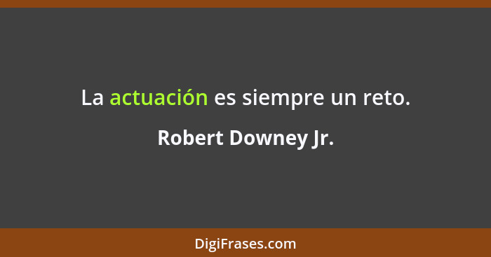 La actuación es siempre un reto.... - Robert Downey Jr.