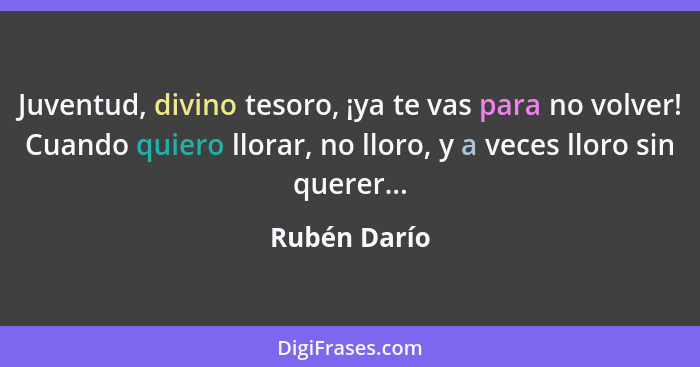 Juventud, divino tesoro, ¡ya te vas para no volver! Cuando quiero llorar, no lloro, y a veces lloro sin querer...... - Rubén Darío