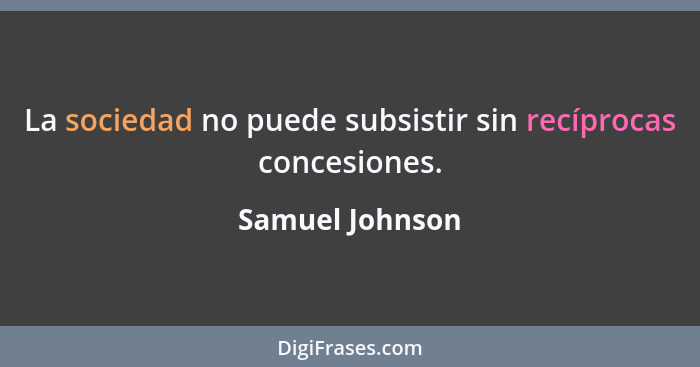 La sociedad no puede subsistir sin recíprocas concesiones.... - Samuel Johnson