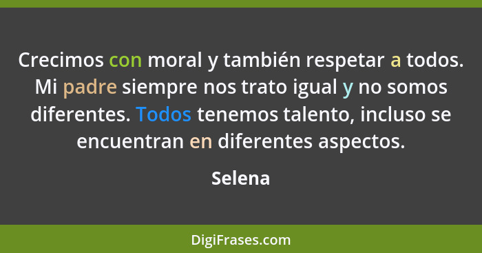 Crecimos con moral y también respetar a todos. Mi padre siempre nos trato igual y no somos diferentes. Todos tenemos talento, incluso se encu... - Selena