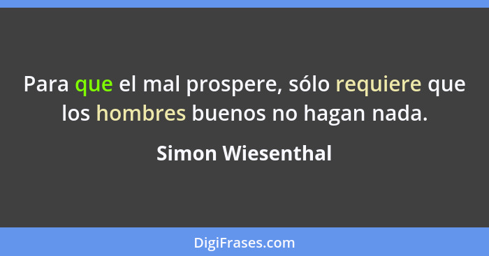 Para que el mal prospere, sólo requiere que los hombres buenos no hagan nada.... - Simon Wiesenthal