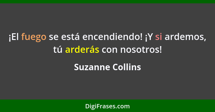 ¡El fuego se está encendiendo! ¡Y si ardemos, tú arderás con nosotros!... - Suzanne Collins