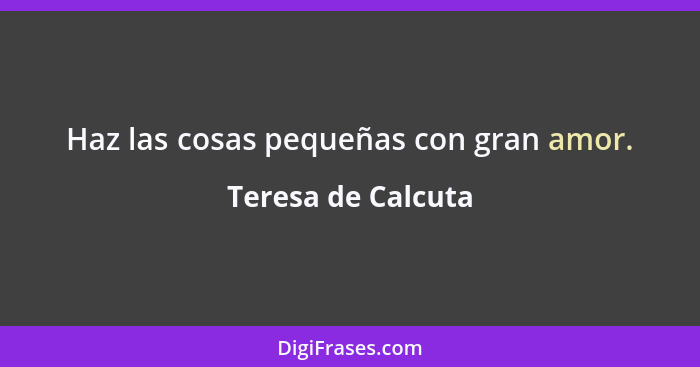 Haz las cosas pequeñas con gran amor.... - Teresa de Calcuta