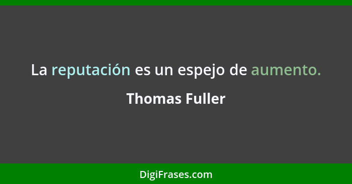 La reputación es un espejo de aumento.... - Thomas Fuller