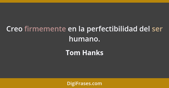 Creo firmemente en la perfectibilidad del ser humano.... - Tom Hanks