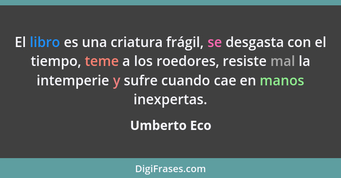 El libro es una criatura frágil, se desgasta con el tiempo, teme a los roedores, resiste mal la intemperie y sufre cuando cae en manos i... - Umberto Eco