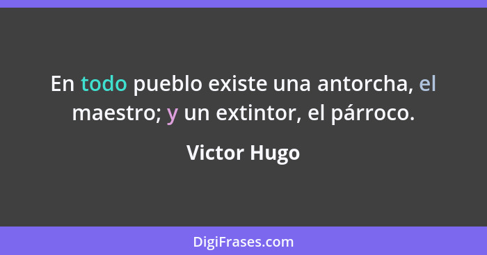 En todo pueblo existe una antorcha, el maestro; y un extintor, el párroco.... - Victor Hugo