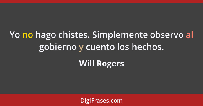 Yo no hago chistes. Simplemente observo al gobierno y cuento los hechos.... - Will Rogers