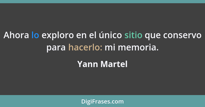 Ahora lo exploro en el único sitio que conservo para hacerlo: mi memoria.... - Yann Martel