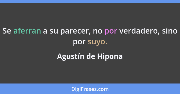 Se aferran a su parecer, no por verdadero, sino por suyo.... - Agustín de Hipona