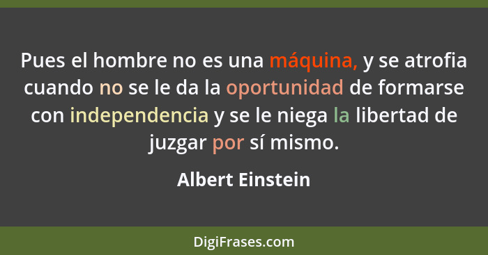 Pues el hombre no es una máquina, y se atrofia cuando no se le da la oportunidad de formarse con independencia y se le niega la libe... - Albert Einstein