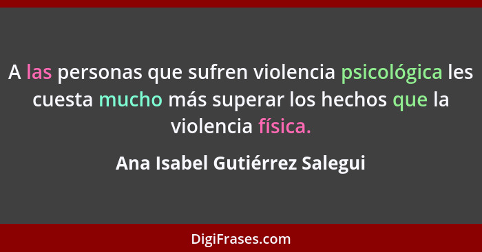 A las personas que sufren violencia psicológica les cuesta mucho más superar los hechos que la violencia física.... - Ana Isabel Gutiérrez Salegui