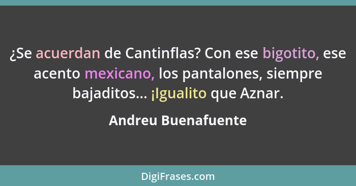 ¿Se acuerdan de Cantinflas? Con ese bigotito, ese acento mexicano, los pantalones, siempre bajaditos... ¡Igualito que Aznar.... - Andreu Buenafuente