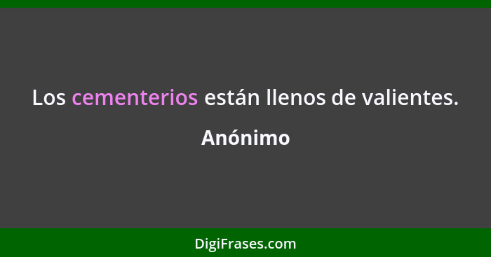 Los cementerios están llenos de valientes.... - Anónimo