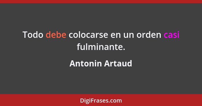 Todo debe colocarse en un orden casi fulminante.... - Antonin Artaud