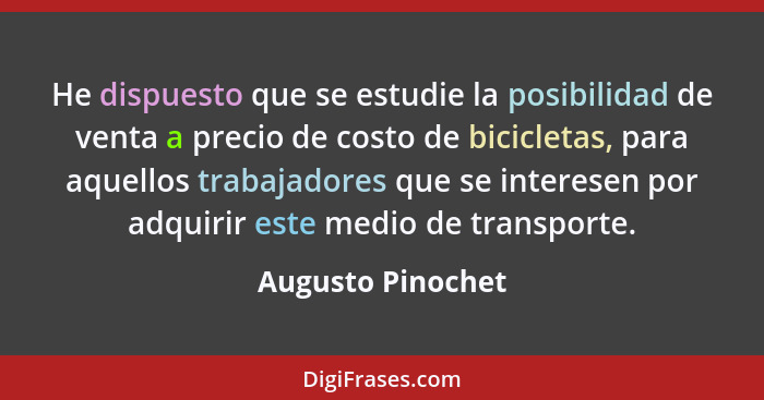 He dispuesto que se estudie la posibilidad de venta a precio de costo de bicicletas, para aquellos trabajadores que se interesen po... - Augusto Pinochet