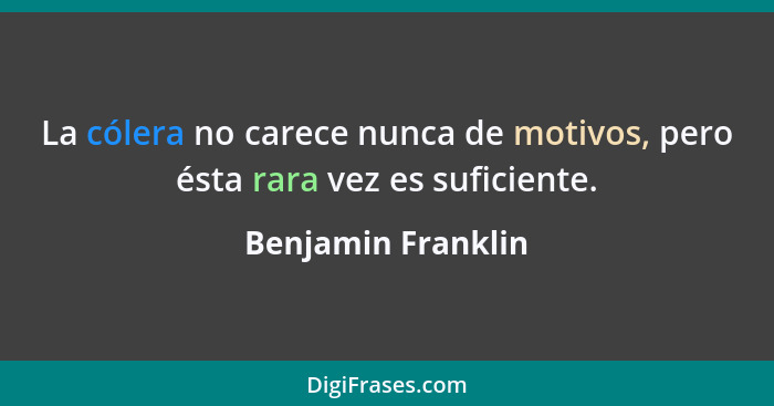 La cólera no carece nunca de motivos, pero ésta rara vez es suficiente.... - Benjamin Franklin