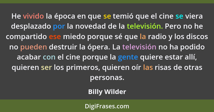 He vivido la época en que se temió que el cine se viera desplazado por la novedad de la televisión. Pero no he compartido ese miedo por... - Billy Wilder