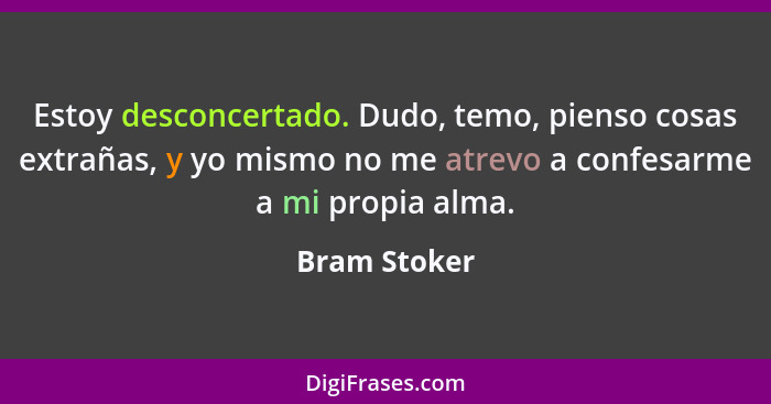 Estoy desconcertado. Dudo, temo, pienso cosas extrañas, y yo mismo no me atrevo a confesarme a mi propia alma.... - Bram Stoker