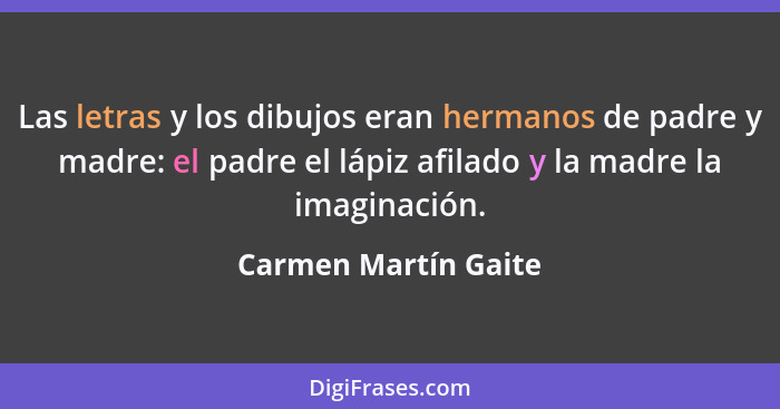 Las letras y los dibujos eran hermanos de padre y madre: el padre el lápiz afilado y la madre la imaginación.... - Carmen Martín Gaite