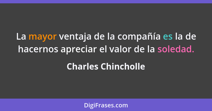 La mayor ventaja de la compañía es la de hacernos apreciar el valor de la soledad.... - Charles Chincholle