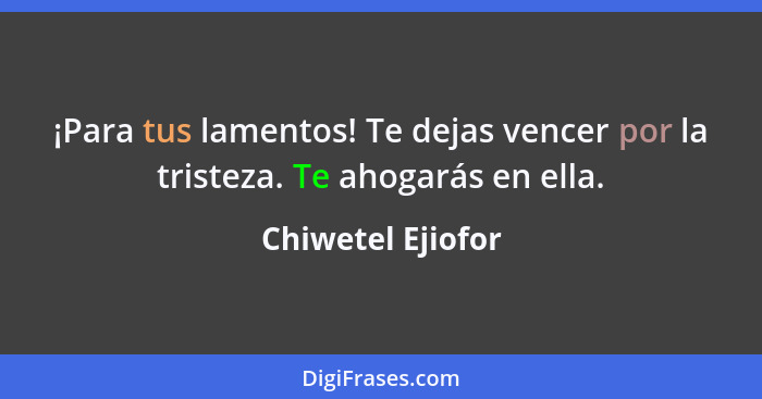 ¡Para tus lamentos! Te dejas vencer por la tristeza. Te ahogarás en ella.... - Chiwetel Ejiofor