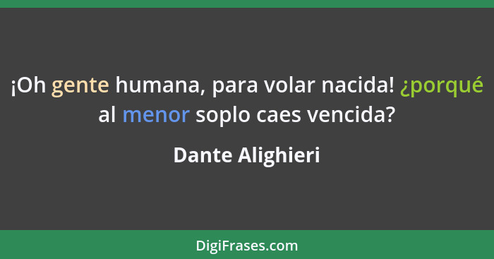 ¡Oh gente humana, para volar nacida! ¿porqué al menor soplo caes vencida?... - Dante Alighieri