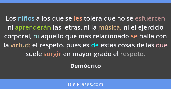 Los niños a los que se les tolera que no se esfuercen ni aprenderán las letras, ni la música, ni el ejercicio corporal, ni aquello que más... - Demócrito