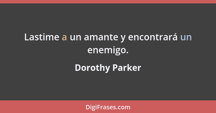 Lastime a un amante y encontrará un enemigo.... - Dorothy Parker