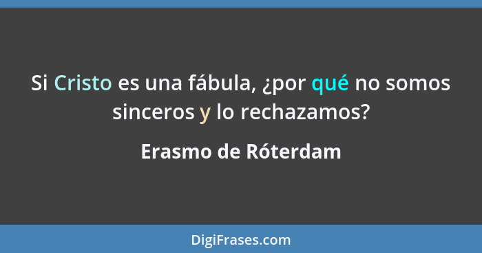 Si Cristo es una fábula, ¿por qué no somos sinceros y lo rechazamos?... - Erasmo de Róterdam