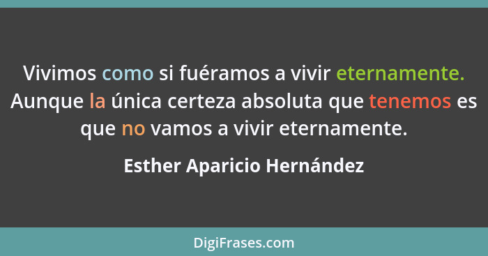 Vivimos como si fuéramos a vivir eternamente. Aunque la única certeza absoluta que tenemos es que no vamos a vivir eternam... - Esther Aparicio Hernández