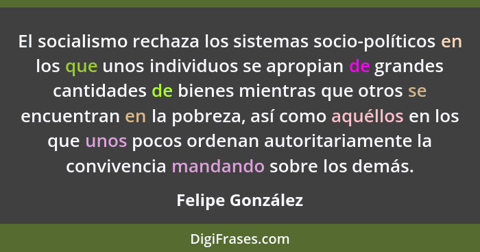 El socialismo rechaza los sistemas socio-políticos en los que unos individuos se apropian de grandes cantidades de bienes mientras q... - Felipe González