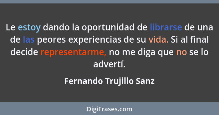 Le estoy dando la oportunidad de librarse de una de las peores experiencias de su vida. Si al final decide representarme, no... - Fernando Trujillo Sanz