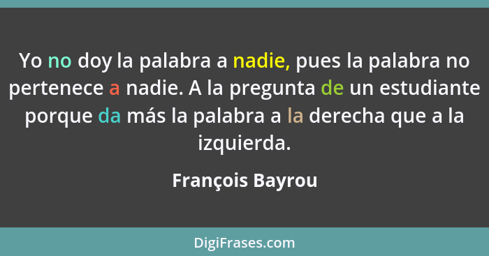 Yo no doy la palabra a nadie, pues la palabra no pertenece a nadie. A la pregunta de un estudiante porque da más la palabra a la der... - François Bayrou