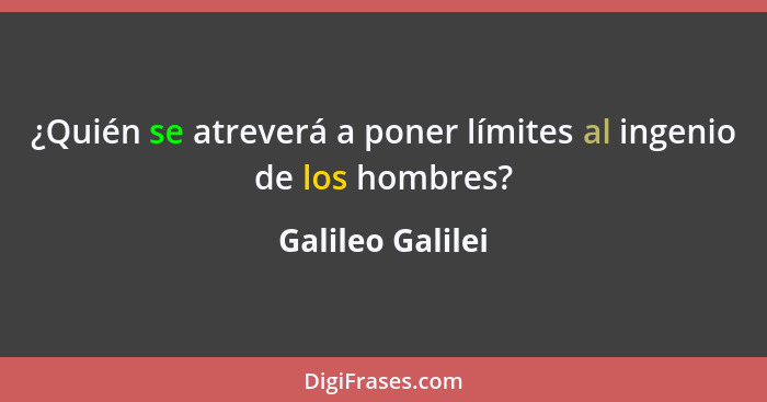 ¿Quién se atreverá a poner límites al ingenio de los hombres?... - Galileo Galilei