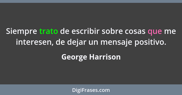 Siempre trato de escribir sobre cosas que me interesen, de dejar un mensaje positivo.... - George Harrison