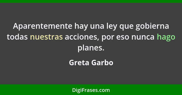 Aparentemente hay una ley que gobierna todas nuestras acciones, por eso nunca hago planes.... - Greta Garbo