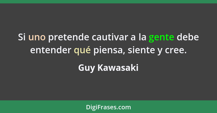 Si uno pretende cautivar a la gente debe entender qué piensa, siente y cree.... - Guy Kawasaki