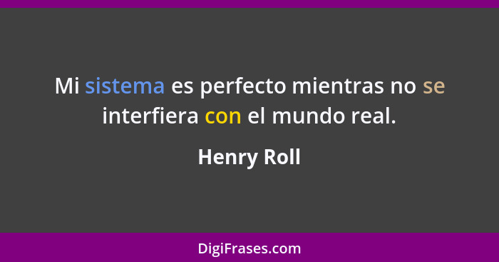 Mi sistema es perfecto mientras no se interfiera con el mundo real.... - Henry Roll