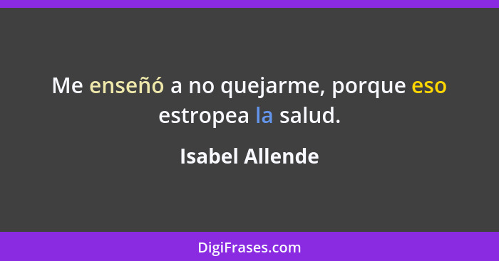 Me enseñó a no quejarme, porque eso estropea la salud.... - Isabel Allende