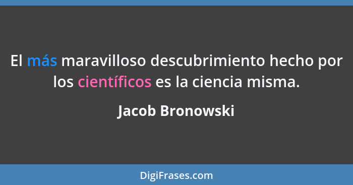 El más maravilloso descubrimiento hecho por los científicos es la ciencia misma.... - Jacob Bronowski