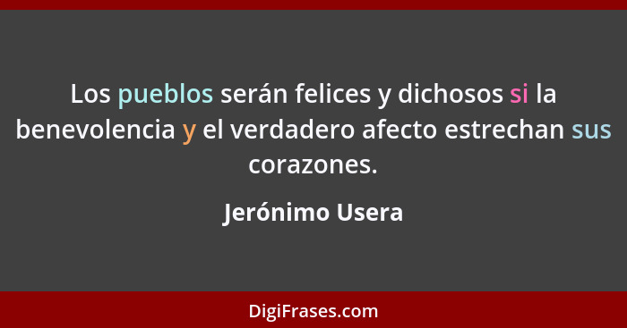 Los pueblos serán felices y dichosos si la benevolencia y el verdadero afecto estrechan sus corazones.... - Jerónimo Usera