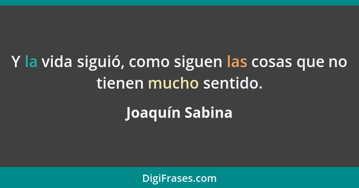 Y la vida siguió, como siguen las cosas que no tienen mucho sentido.... - Joaquín Sabina