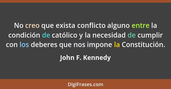 No creo que exista conflicto alguno entre la condición de católico y la necesidad de cumplir con los deberes que nos impone la Const... - John F. Kennedy