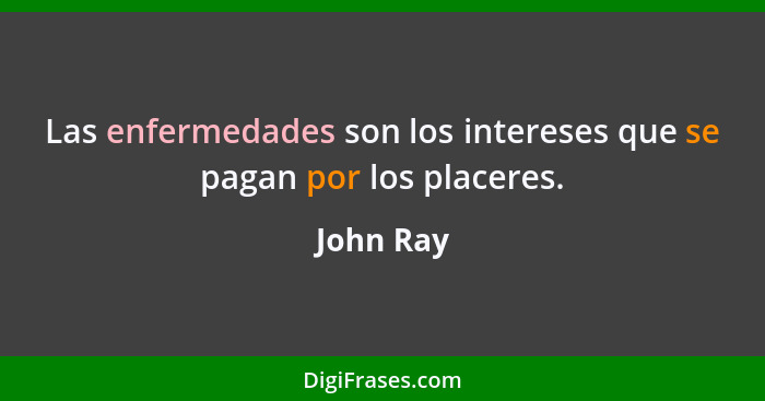 Las enfermedades son los intereses que se pagan por los placeres.... - John Ray